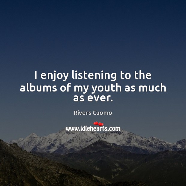 I enjoy listening to the albums of my youth as much as ever. Rivers Cuomo Picture Quote