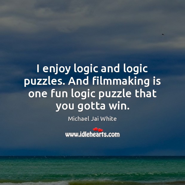 I enjoy logic and logic puzzles. And filmmaking is one fun logic 