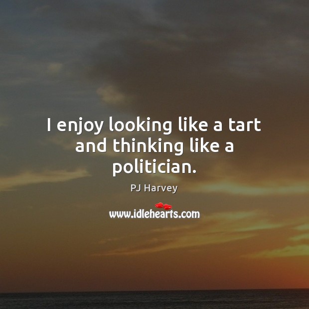 I enjoy looking like a tart and thinking like a politician. PJ Harvey Picture Quote
