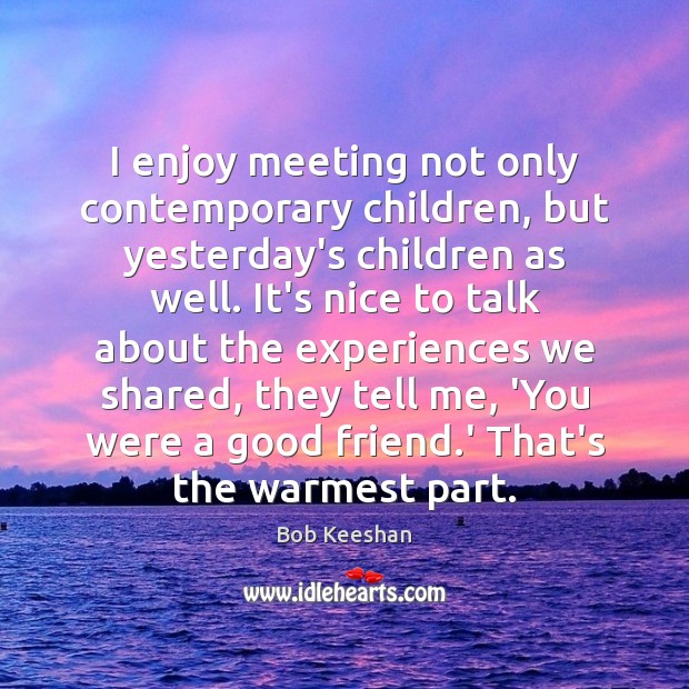 I enjoy meeting not only contemporary children, but yesterday’s children as well. Bob Keeshan Picture Quote