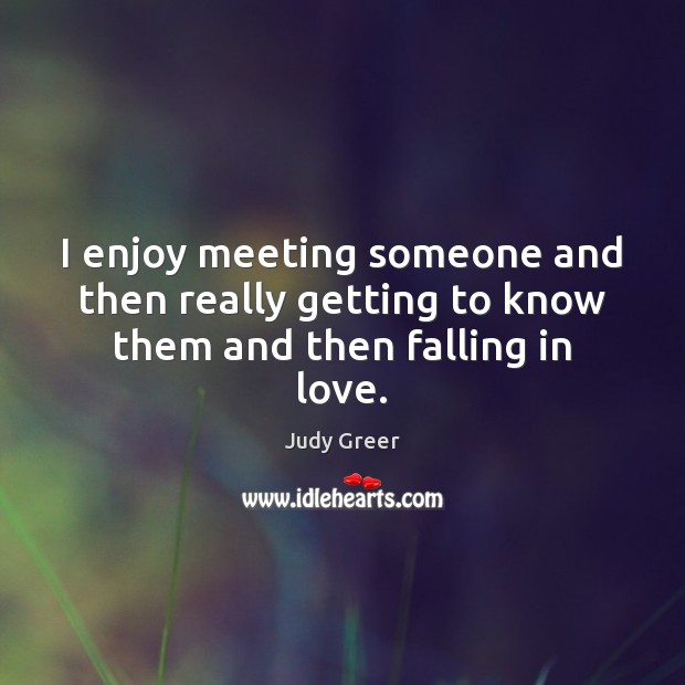 I enjoy meeting someone and then really getting to know them and then falling in love. Judy Greer Picture Quote