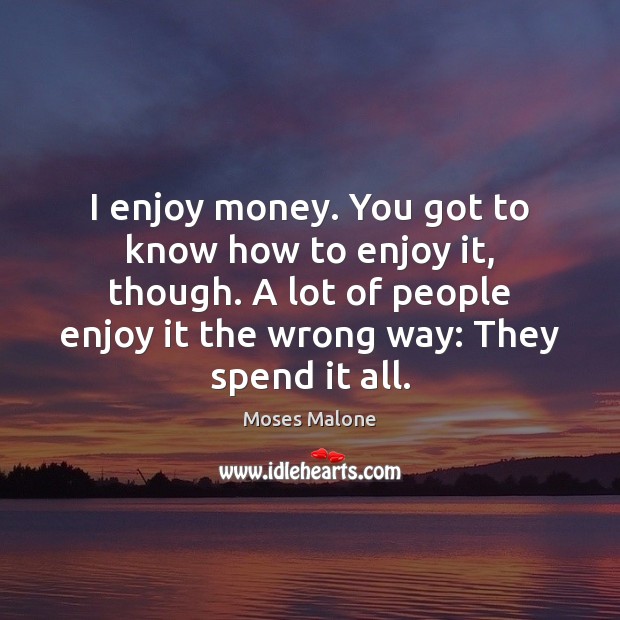 I enjoy money. You got to know how to enjoy it, though. Image