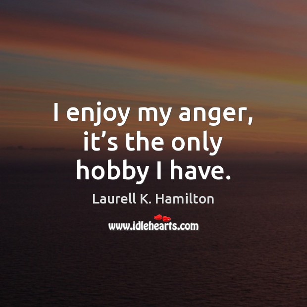 I enjoy my anger, it’s the only hobby I have. Image