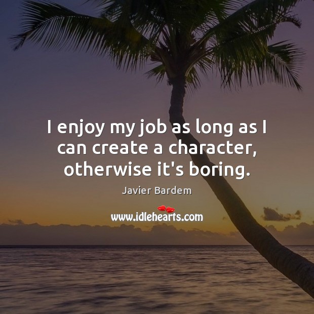 I enjoy my job as long as I can create a character, otherwise it’s boring. Javier Bardem Picture Quote