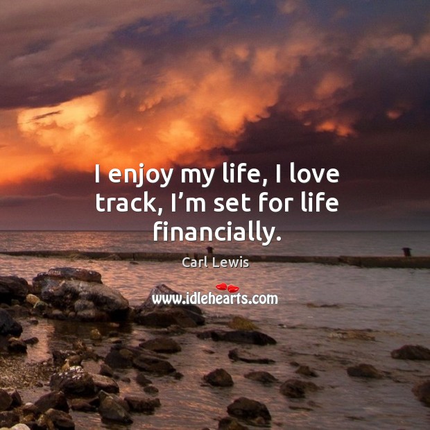 I enjoy my life, I love track, I’m set for life financially. Carl Lewis Picture Quote