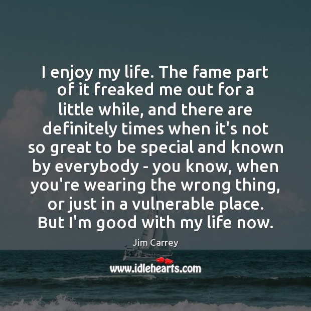 I enjoy my life. The fame part of it freaked me out Jim Carrey Picture Quote