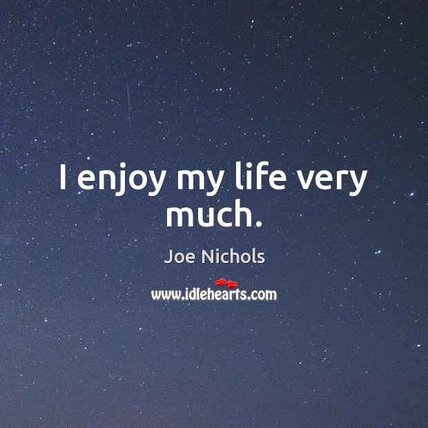 I enjoy my life very much. Joe Nichols Picture Quote