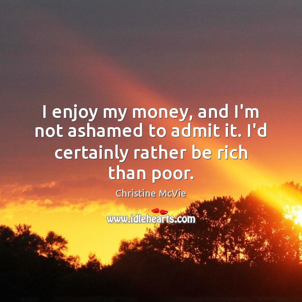 I enjoy my money, and I’m not ashamed to admit it. I’d certainly rather be rich than poor. Christine McVie Picture Quote