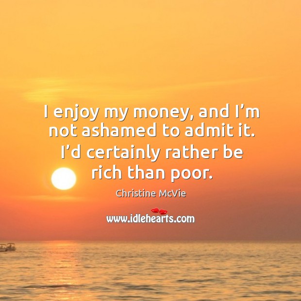 I enjoy my money, and I’m not ashamed to admit it. I’d certainly rather be rich than poor. Christine McVie Picture Quote