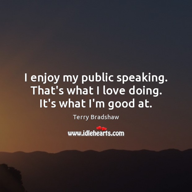I enjoy my public speaking. That’s what I love doing. It’s what I’m good at. Terry Bradshaw Picture Quote