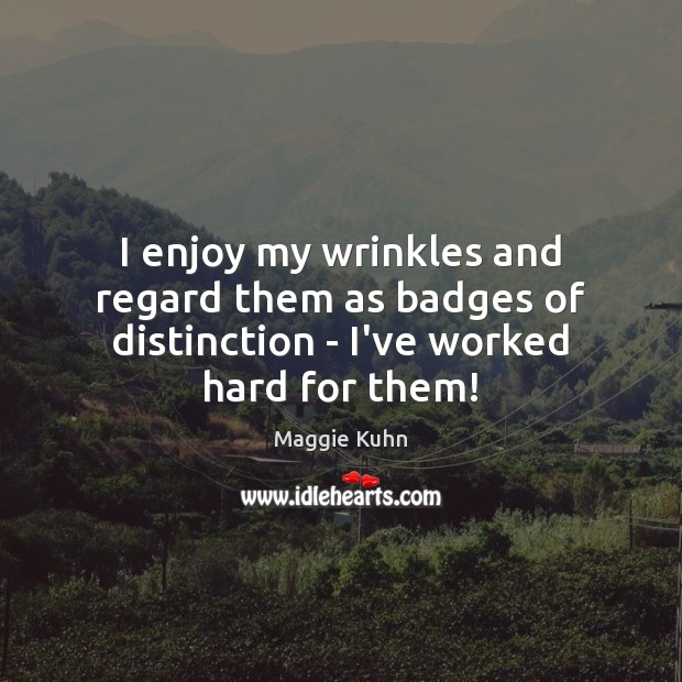 I enjoy my wrinkles and regard them as badges of distinction – I’ve worked hard for them! Maggie Kuhn Picture Quote