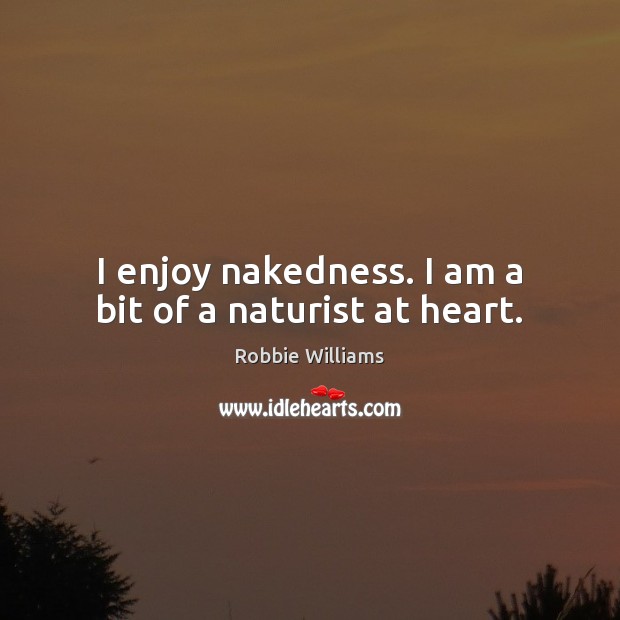I enjoy nakedness. I am a bit of a naturist at heart. Robbie Williams Picture Quote
