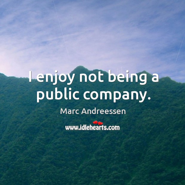 I enjoy not being a public company. Marc Andreessen Picture Quote