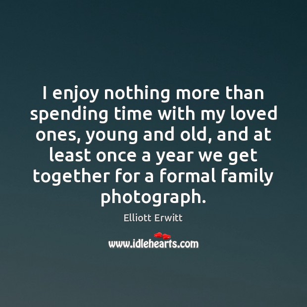 I enjoy nothing more than spending time with my loved ones, young Elliott Erwitt Picture Quote