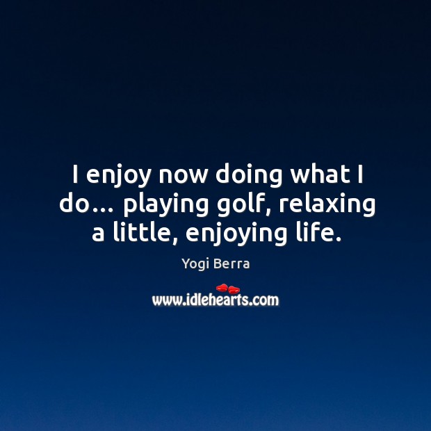 I enjoy now doing what I do… playing golf, relaxing a little, enjoying life. Image