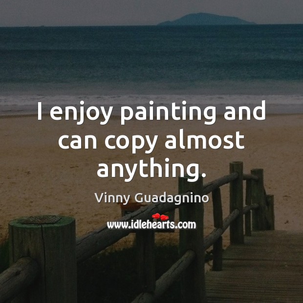I enjoy painting and can copy almost anything. Vinny Guadagnino Picture Quote