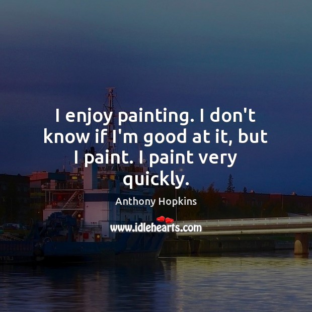 I enjoy painting. I don’t know if I’m good at it, but I paint. I paint very quickly. Anthony Hopkins Picture Quote