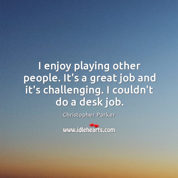 I enjoy playing other people. It’s a great job and it’s challenging. Christopher Parker Picture Quote