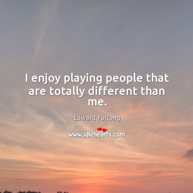 I enjoy playing people that are totally different than me. Edward Furlong Picture Quote
