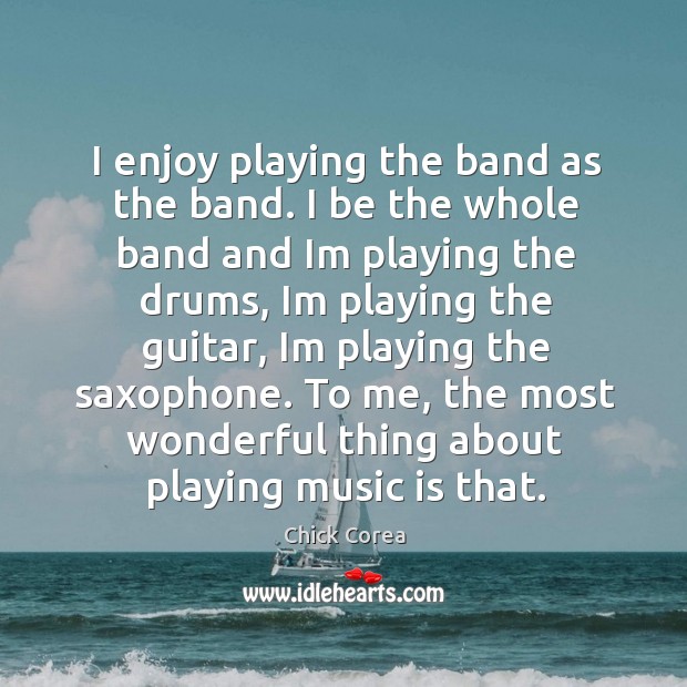 I enjoy playing the band as the band. I be the whole Chick Corea Picture Quote