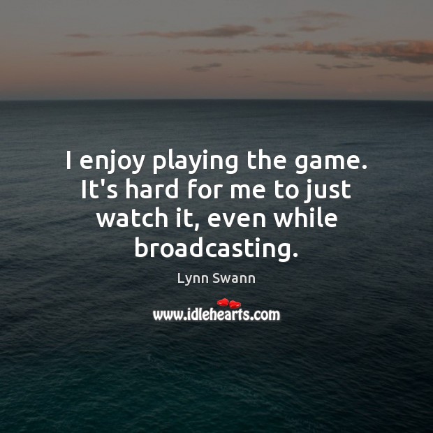 I enjoy playing the game. It’s hard for me to just watch it, even while broadcasting. Lynn Swann Picture Quote
