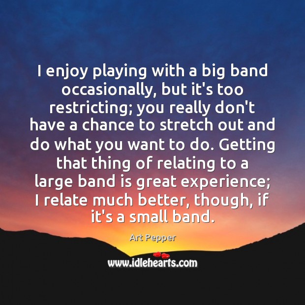 I enjoy playing with a big band occasionally, but it’s too restricting; Art Pepper Picture Quote