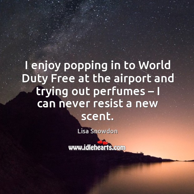 I enjoy popping in to world duty free at the airport and trying out perfumes – I can never resist a new scent. Lisa Snowdon Picture Quote