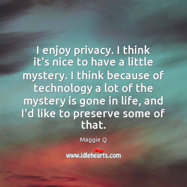 I enjoy privacy. I think it’s nice to have a little mystery. Maggie Q Picture Quote
