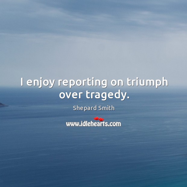 I enjoy reporting on triumph over tragedy. Image