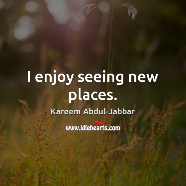I enjoy seeing new places. Kareem Abdul-Jabbar Picture Quote
