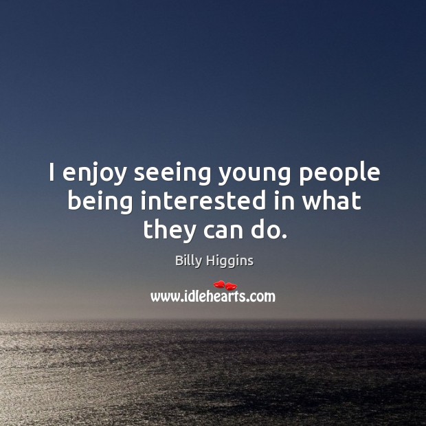 I enjoy seeing young people being interested in what they can do. Billy Higgins Picture Quote