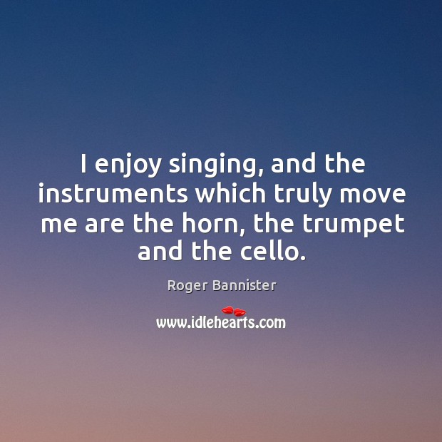 I enjoy singing, and the instruments which truly move me are the horn, the trumpet and the cello. Roger Bannister Picture Quote