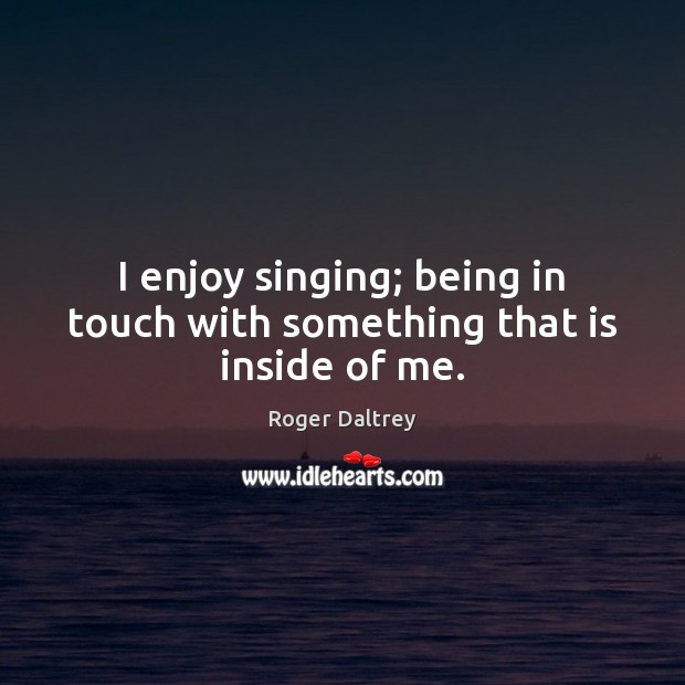 I enjoy singing; being in touch with something that is inside of me. Roger Daltrey Picture Quote
