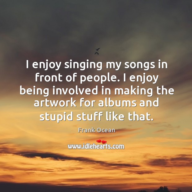 I enjoy singing my songs in front of people. I enjoy being Image