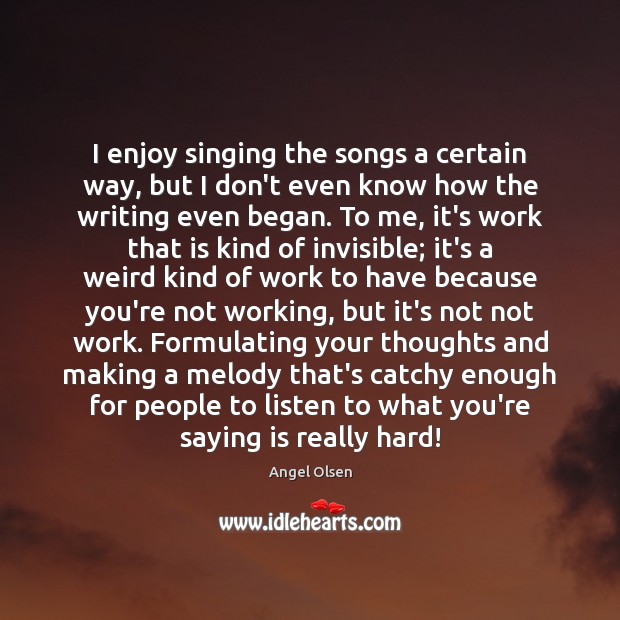 I enjoy singing the songs a certain way, but I don’t even Image