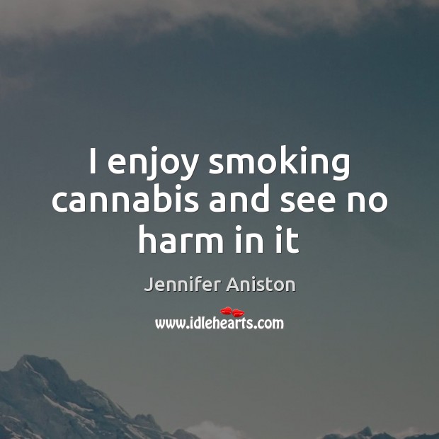 I enjoy smoking cannabis and see no harm in it Jennifer Aniston Picture Quote