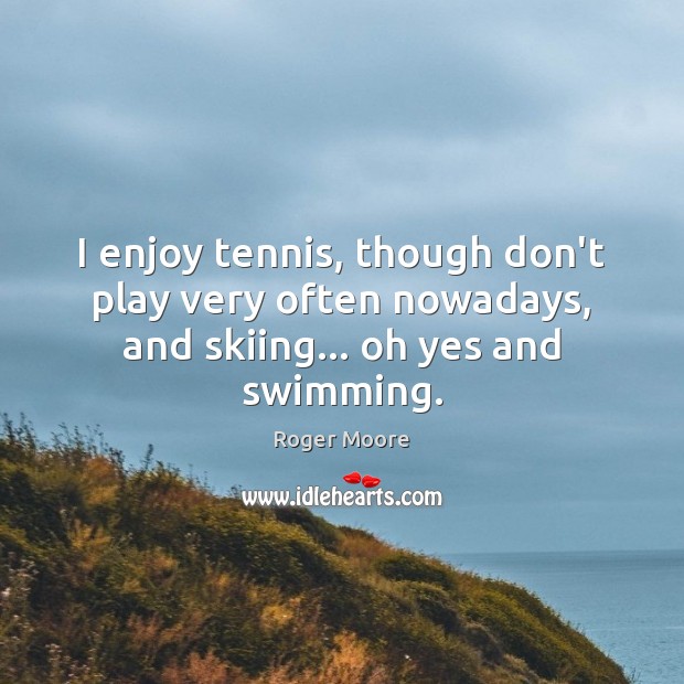 I enjoy tennis, though don’t play very often nowadays, and skiing… oh yes and swimming. Roger Moore Picture Quote