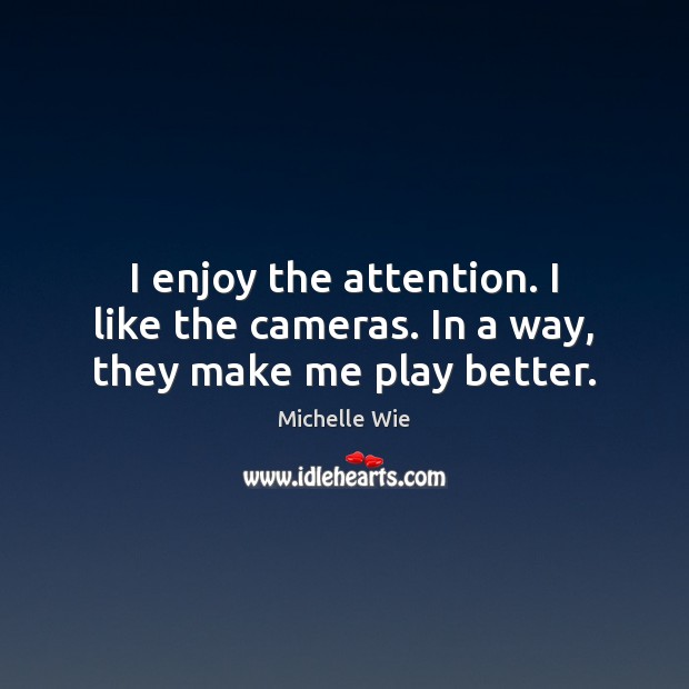 I enjoy the attention. I like the cameras. In a way, they make me play better. Image