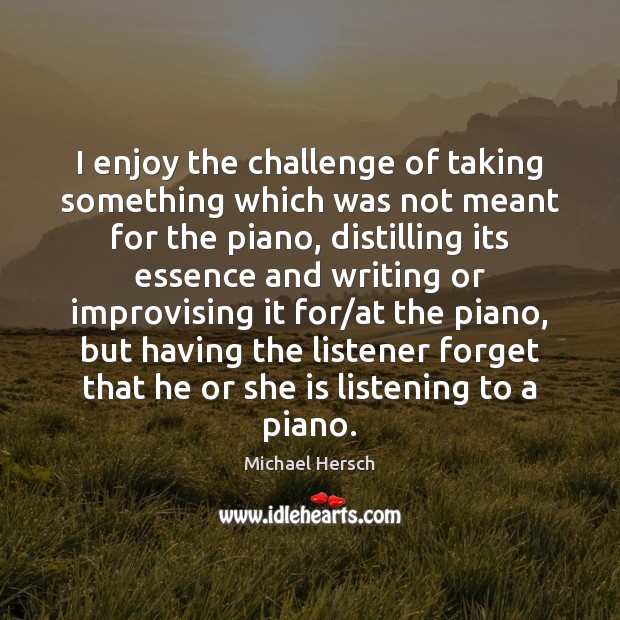 I enjoy the challenge of taking something which was not meant for Michael Hersch Picture Quote