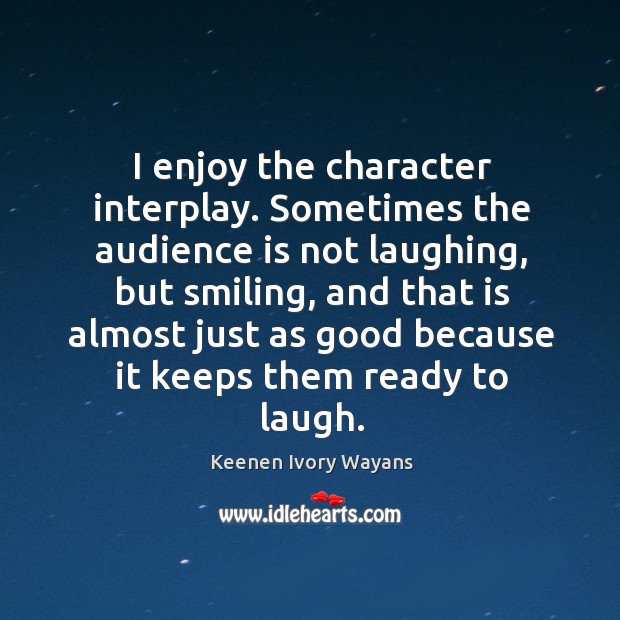 I enjoy the character interplay. Sometimes the audience is not laughing, but smiling Keenen Ivory Wayans Picture Quote