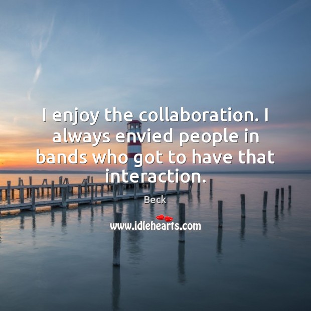 I enjoy the collaboration. I always envied people in bands who got Beck Picture Quote