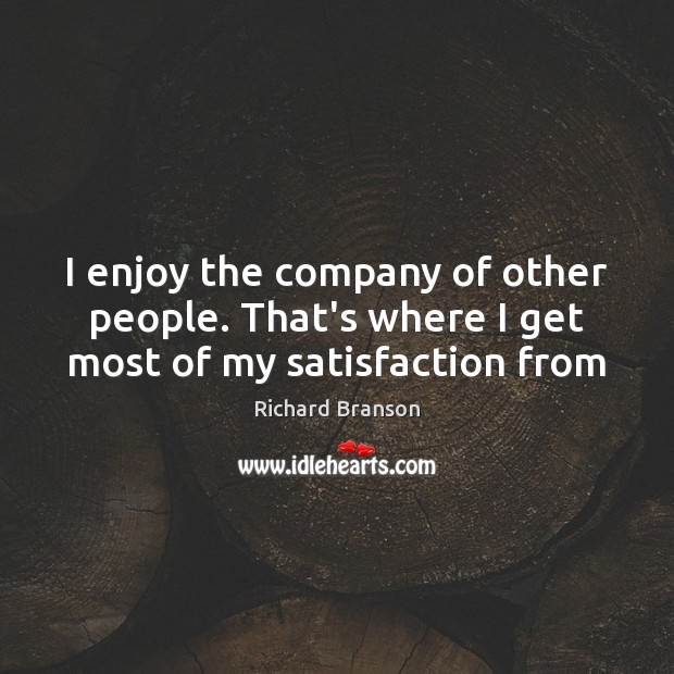 I enjoy the company of other people. That’s where I get most of my satisfaction from Richard Branson Picture Quote