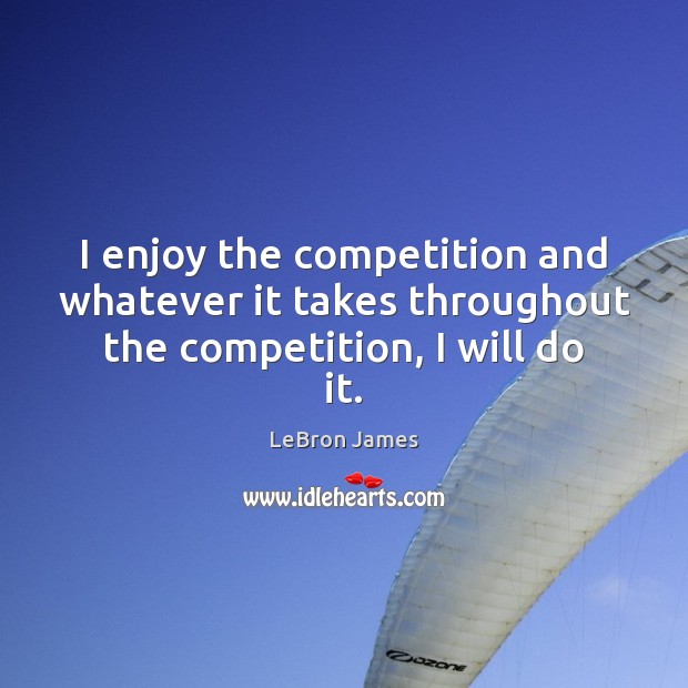 I enjoy the competition and whatever it takes throughout the competition, I will do it. LeBron James Picture Quote