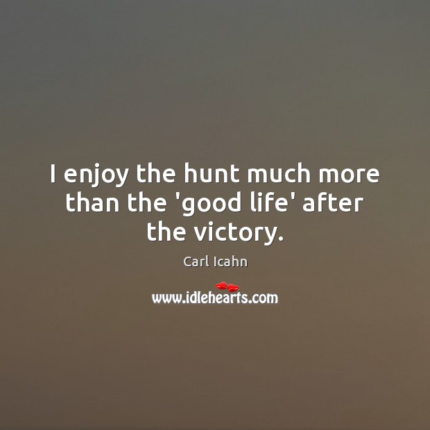 I enjoy the hunt much more than the ‘good life’ after the victory. Image