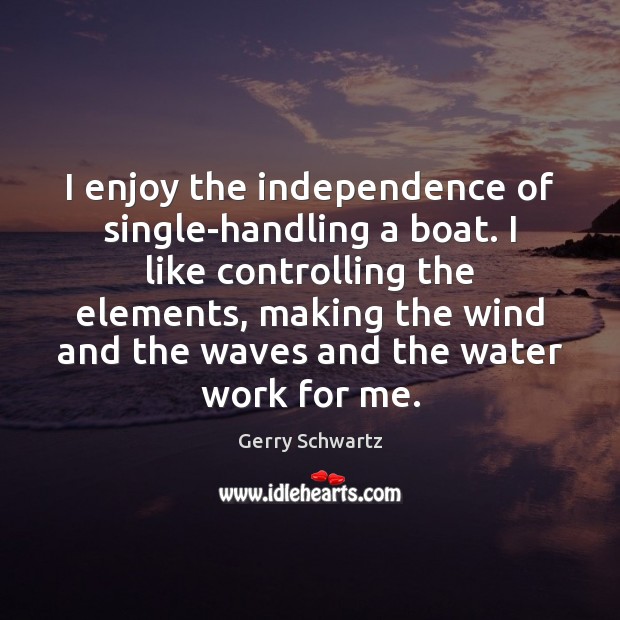 I enjoy the independence of single-handling a boat. I like controlling the Gerry Schwartz Picture Quote