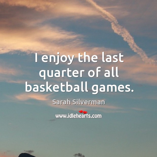 I enjoy the last quarter of all basketball games. Sarah Silverman Picture Quote
