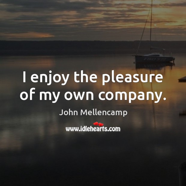 I enjoy the pleasure of my own company. John Mellencamp Picture Quote