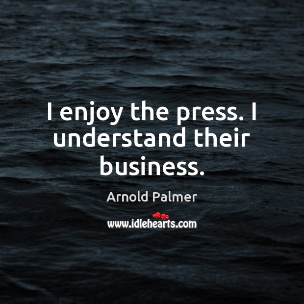 I enjoy the press. I understand their business. Arnold Palmer Picture Quote