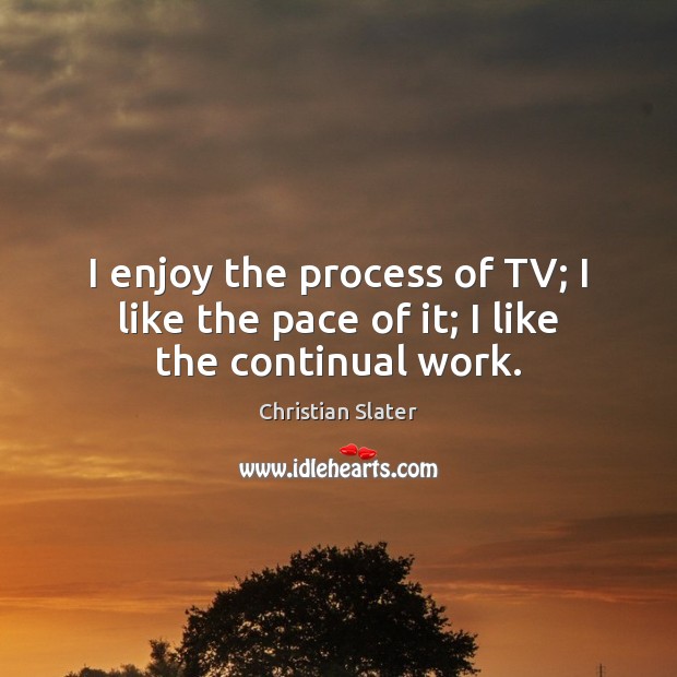 I enjoy the process of TV; I like the pace of it; I like the continual work. Christian Slater Picture Quote