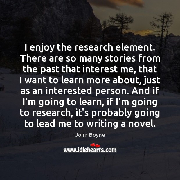 I enjoy the research element. There are so many stories from the John Boyne Picture Quote